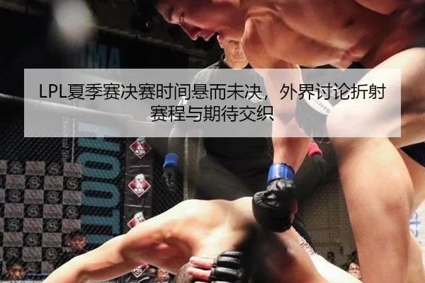 LPL夏季赛决赛时间悬而未决，外界讨论折射赛程与期待交织