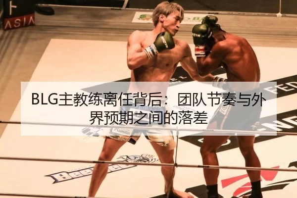 BLG主教练离任背后：团队节奏与外界预期之间的落差